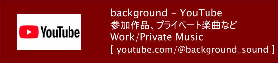 background - YouTube 参加作品、プライベート楽曲など Work/Private Music [ youtube.com/@background_sound ]